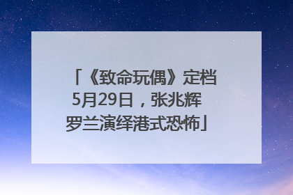 《致命玩偶》定档5月29日，张兆辉罗兰演绎港式恐怖